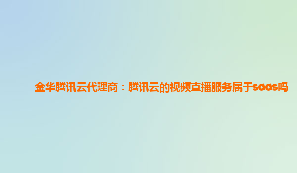 金华腾讯云代理商：腾讯云的视频直播服务属于saas吗