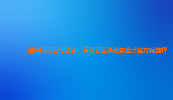 温州阿里云代理商：阿里云区块链安全计算方案选择