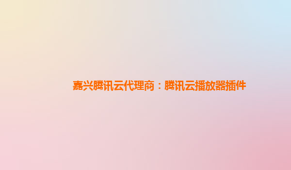 嘉兴腾讯云代理商：腾讯云播放器插件