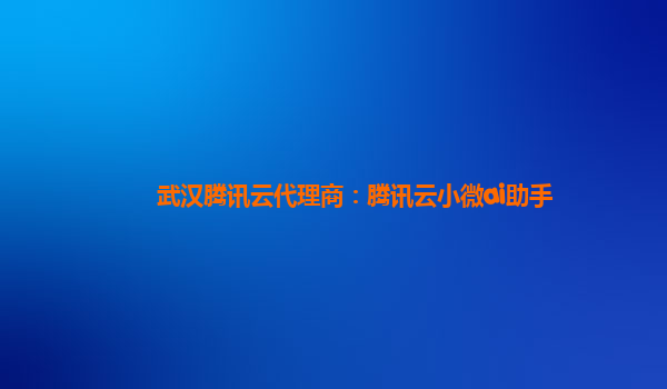 武汉腾讯云代理商：腾讯云小微ai助手