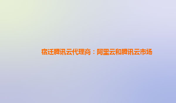 宿迁腾讯云代理商：阿里云和腾讯云市场