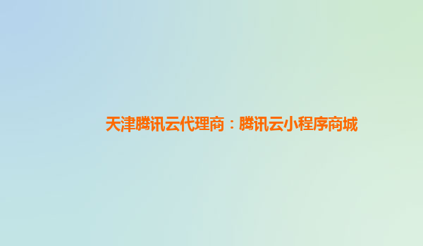 天津腾讯云代理商：腾讯云小程序商城