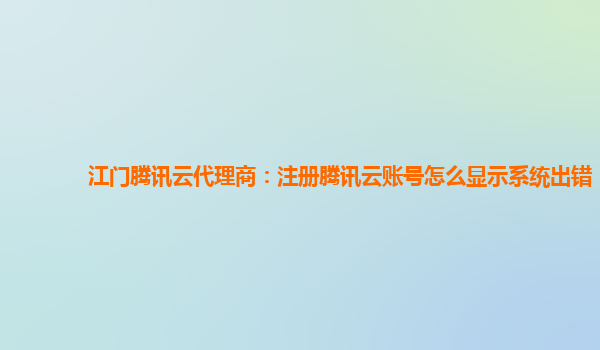 江门腾讯云代理商：注册腾讯云账号怎么显示系统出错