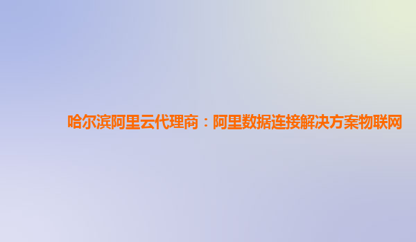 哈尔滨阿里云代理商：阿里数据连接解决方案物联网