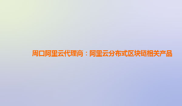 周口阿里云代理商：阿里云分布式区块链相关产品
