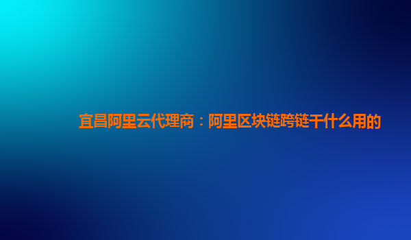 宜昌阿里云代理商：阿里区块链跨链干什么用的