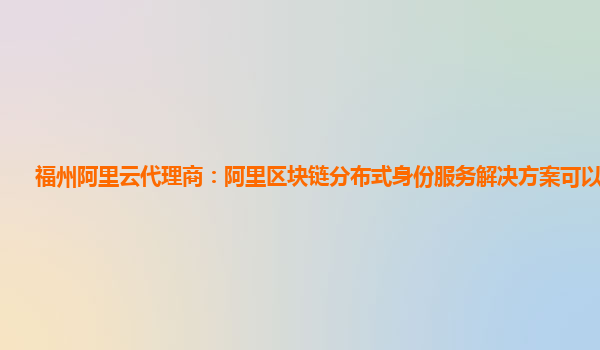 福州阿里云代理商：阿里区块链分布式身份服务解决方案可以做什么