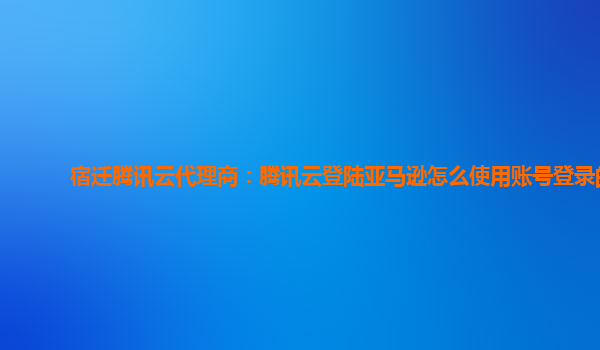 宿迁腾讯云代理商：腾讯云登陆亚马逊怎么使用账号登录的