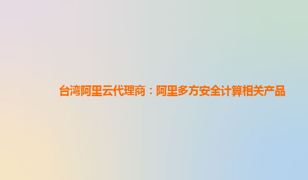 台湾阿里云代理商：阿里多方安全计算相关产品