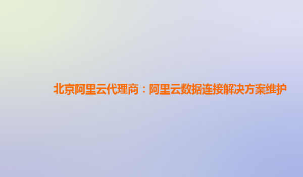 北京阿里云代理商：阿里云数据连接解决方案维护