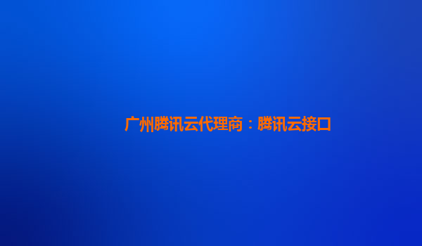 广州腾讯云代理商：腾讯云接口