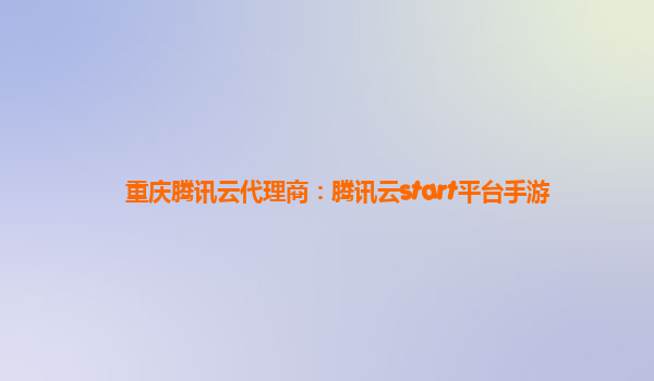 重庆腾讯云代理商：腾讯云start平台手游