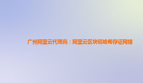 广州阿里云代理商：阿里云区块链哈希存证网络