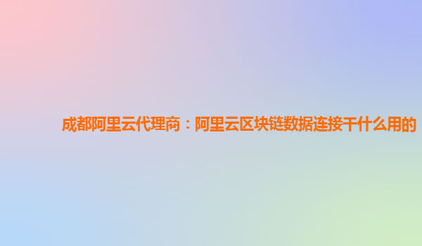 成都阿里云代理商：阿里云区块链数据连接干什么用的