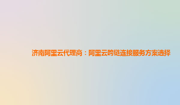 济南阿里云代理商：阿里云跨链连接服务方案选择