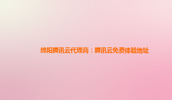 绵阳腾讯云代理商：腾讯云免费体验地址