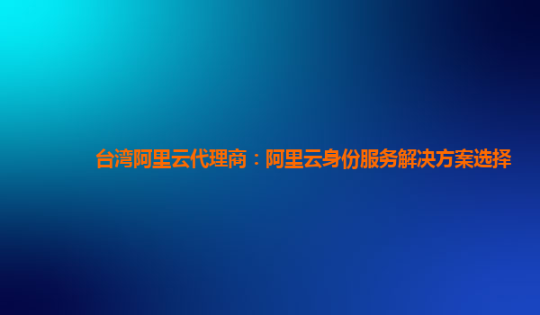 台湾阿里云代理商：阿里云身份服务解决方案选择