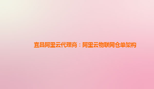 宜昌阿里云代理商：阿里云物联网仓单架构