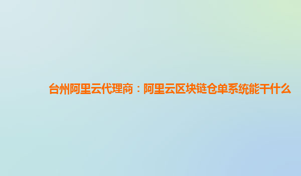 台州阿里云代理商：阿里云区块链仓单系统能干什么