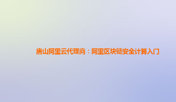 唐山阿里云代理商：阿里区块链安全计算入门