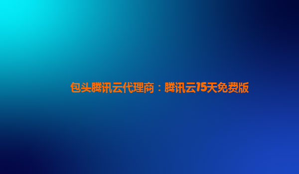 包头腾讯云代理商：腾讯云15天免费版