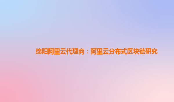 绵阳阿里云代理商：阿里云分布式区块链研究