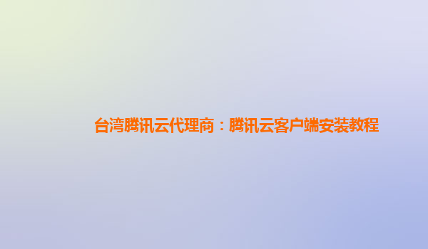 台湾腾讯云代理商：腾讯云客户端安装教程