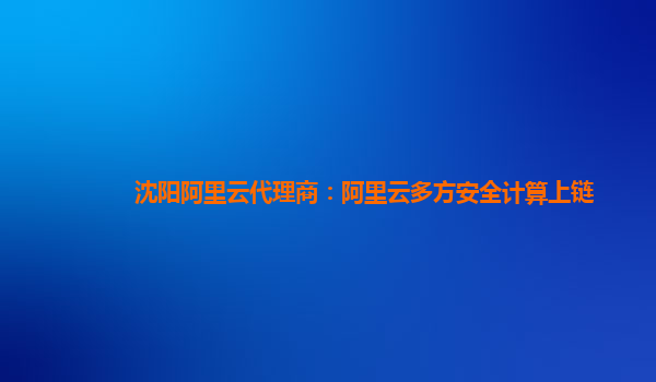 沈阳阿里云代理商：阿里云多方安全计算上链