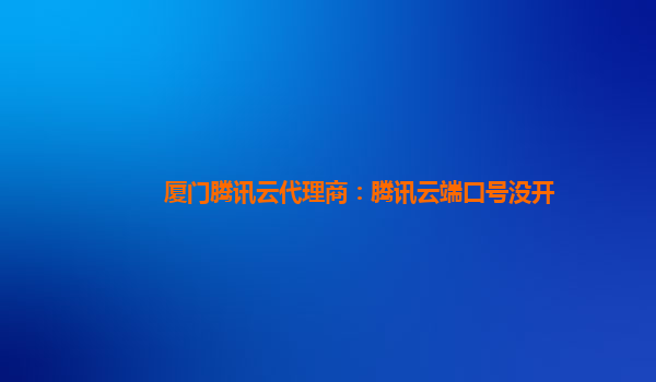厦门腾讯云代理商：腾讯云端口号没开