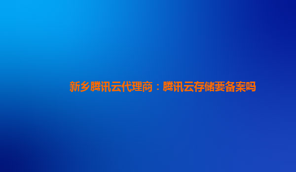 新乡腾讯云代理商：腾讯云存储要备案吗