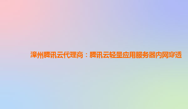 漳州腾讯云代理商：腾讯云轻量应用服务器内网穿透