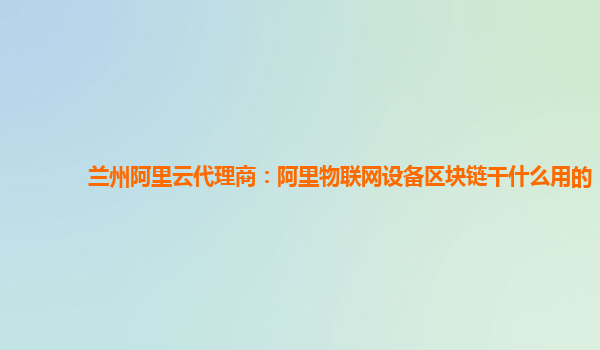 兰州阿里云代理商：阿里物联网设备区块链干什么用的