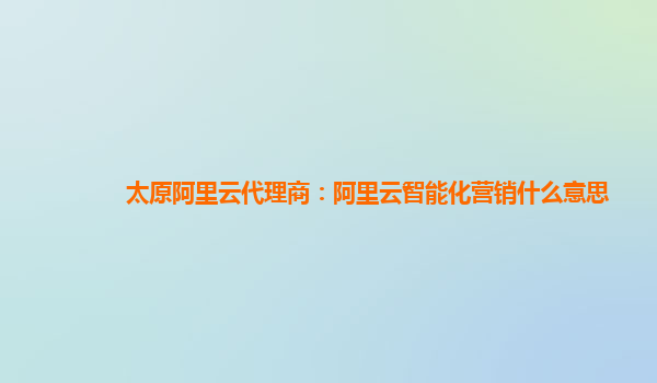 太原阿里云代理商：阿里云智能化营销什么意思