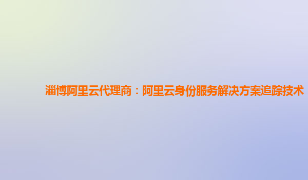 淄博阿里云代理商：阿里云身份服务解决方案追踪技术
