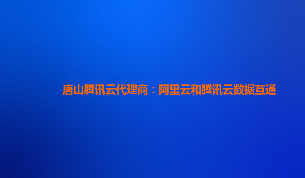 唐山腾讯云代理商：阿里云和腾讯云数据互通