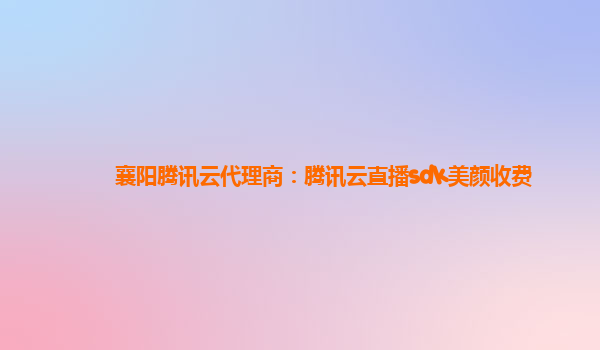 襄阳腾讯云代理商：腾讯云直播sdk美颜收费