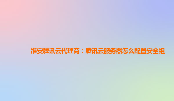 淮安腾讯云代理商：腾讯云服务器怎么配置安全组