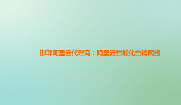 邯郸阿里云代理商：阿里云智能化营销网络
