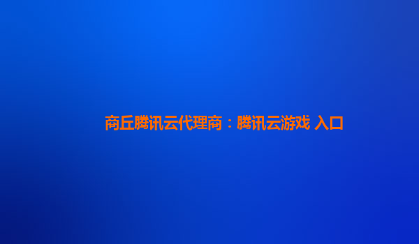 商丘腾讯云代理商：腾讯云游戏 入口