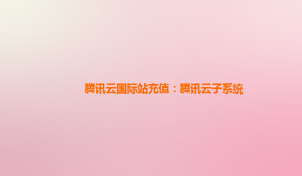 腾讯云国际站充值：腾讯云子系统