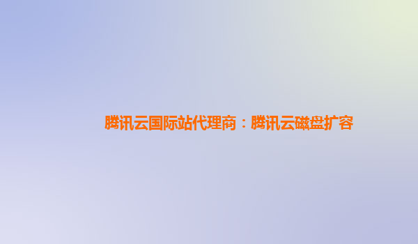 腾讯云国际站代理商：腾讯云磁盘扩容