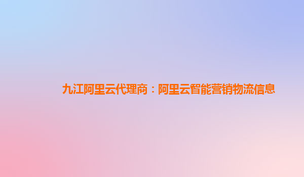 九江阿里云代理商：阿里云智能营销物流信息