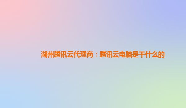 湖州腾讯云代理商：腾讯云电脑是干什么的
