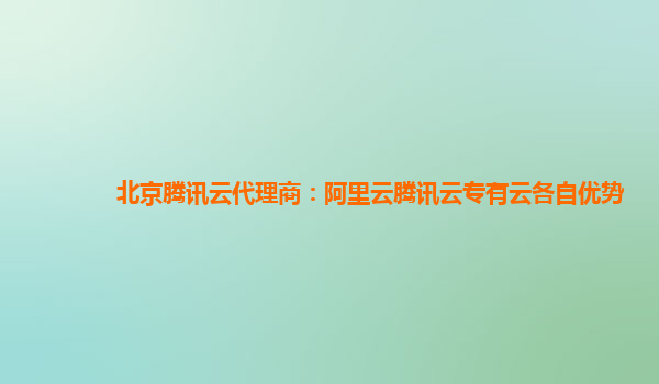 北京腾讯云代理商：阿里云腾讯云专有云各自优势
