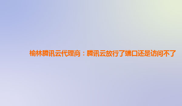 榆林腾讯云代理商：腾讯云放行了端口还是访问不了