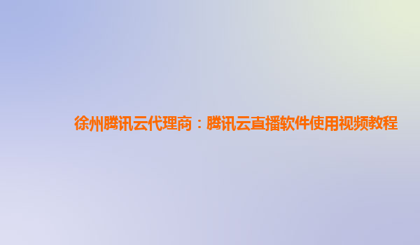 徐州腾讯云代理商：腾讯云直播软件使用视频教程
