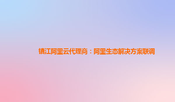 镇江阿里云代理商：阿里生态解决方案联调