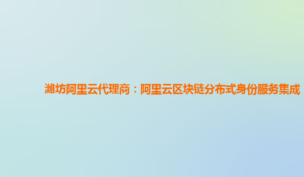 潍坊阿里云代理商：阿里云区块链分布式身份服务集成