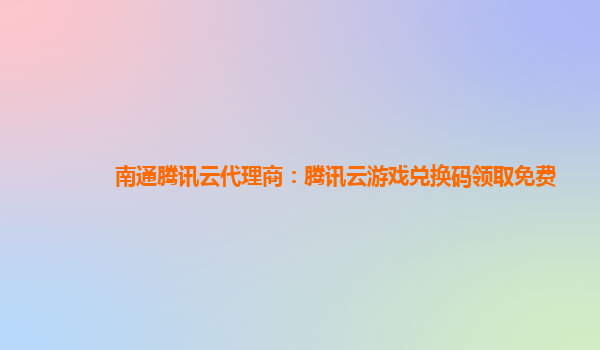 南通腾讯云代理商：腾讯云游戏兑换码领取免费