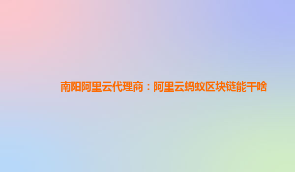 南阳阿里云代理商：阿里云蚂蚁区块链能干啥